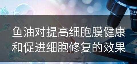 鱼油对提高细胞膜健康和促进细胞修复的效果